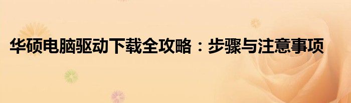 华硕电脑驱动下载全攻略：步骤与注意事项