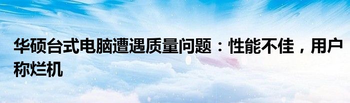 华硕台式电脑遭遇质量问题：性能不佳，用户称烂机