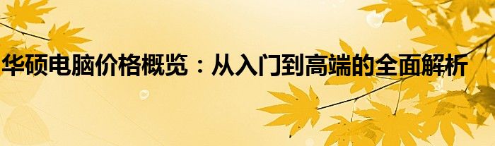 华硕电脑价格概览：从入门到高端的全面解析