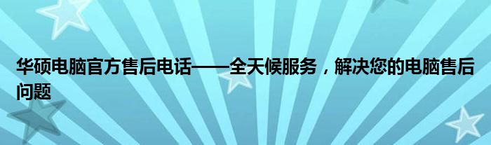 华硕电脑官方售后电话——全天候服务，解决您的电脑售后问题