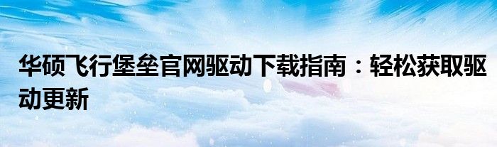 华硕飞行堡垒官网驱动下载指南：轻松获取驱动更新