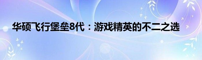 华硕飞行堡垒8代：游戏精英的不二之选