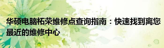 华硕电脑柘荣维修点查询指南：快速找到离您最近的维修中心