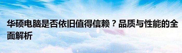 华硕电脑是否依旧值得信赖？品质与性能的全面解析