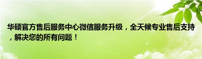 华硕官方售后服务中心微信服务升级，全天候专业售后支持，解决您的所有问题！