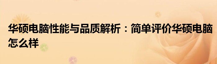 华硕电脑性能与品质解析：简单评价华硕电脑怎么样