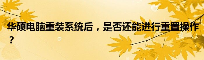 华硕电脑重装系统后，是否还能进行重置操作？