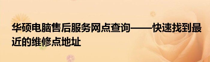 华硕电脑售后服务网点查询——快速找到最近的维修点地址