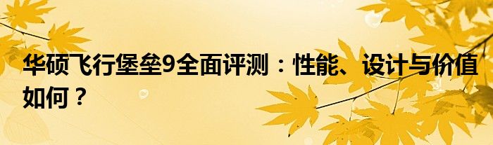 华硕飞行堡垒9全面评测：性能、设计与价值如何？