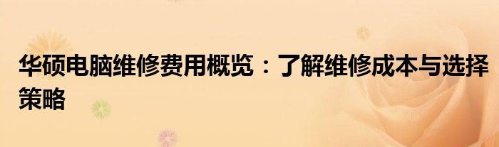 华硕电脑维修费用概览：了解维修成本与选择策略