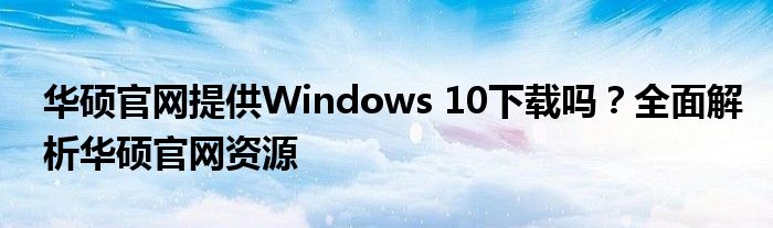 华硕官网提供Windows 10下载吗？全面解析华硕官网资源