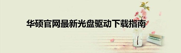 华硕官网最新光盘驱动下载指南