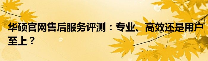 华硕官网售后服务评测：专业、高效还是用户至上？