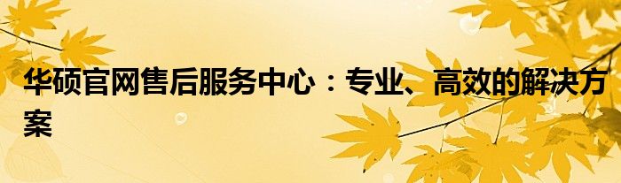 华硕官网售后服务中心：专业、高效的解决方案