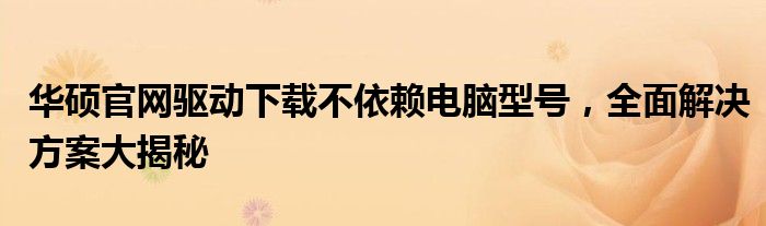 华硕官网驱动下载不依赖电脑型号，全面解决方案大揭秘