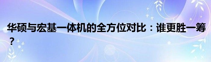 华硕与宏基一体机的全方位对比：谁更胜一筹？