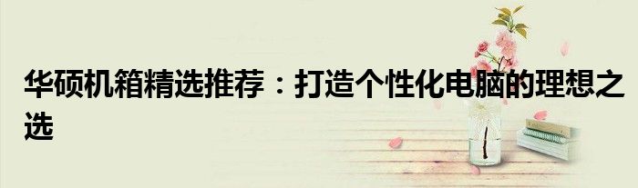 华硕机箱精选推荐：打造个性化电脑的理想之选