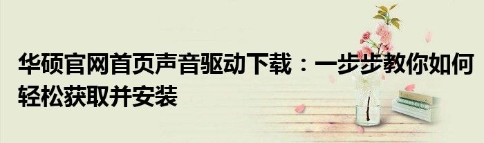 华硕官网首页声音驱动下载：一步步教你如何轻松获取并安装