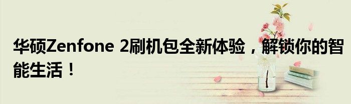 华硕Zenfone 2刷机包全新体验，解锁你的智能生活！