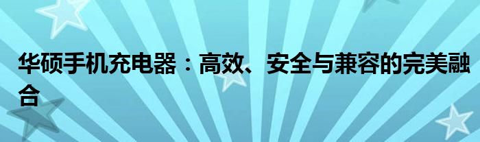 华硕手机充电器：高效、安全与兼容的完美融合