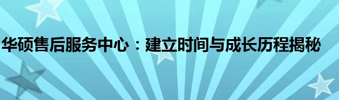 华硕售后服务中心：建立时间与成长历程揭秘