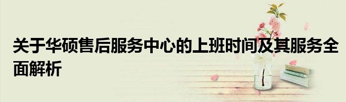 关于华硕售后服务中心的上班时间及其服务全面解析