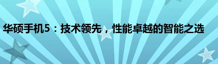 华硕手机5：技术领先，性能卓越的智能之选