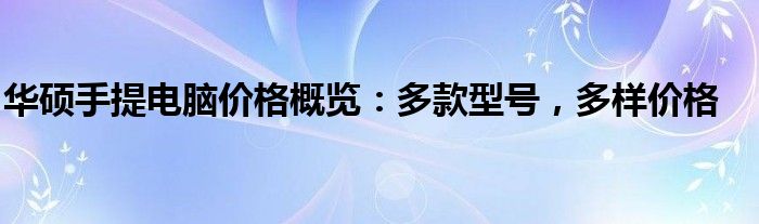华硕手提电脑价格概览：多款型号，多样价格