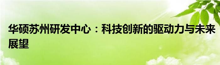 华硕苏州研发中心：科技创新的驱动力与未来展望
