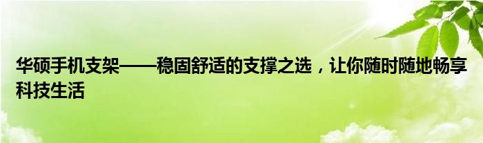 华硕手机支架——稳固舒适的支撑之选，让你随时随地畅享科技生活