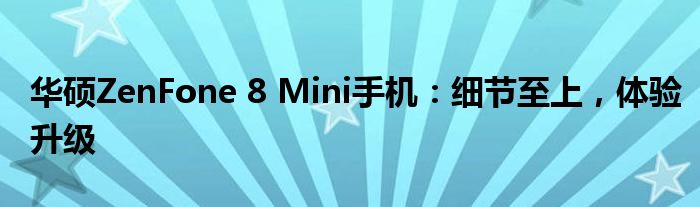 华硕ZenFone 8 Mini手机：细节至上，体验升级