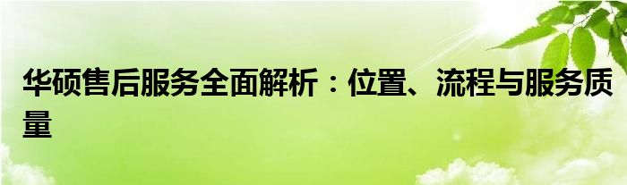 华硕售后服务全面解析：位置、流程与服务质量