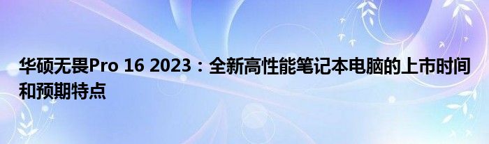 华硕无畏Pro 16 2023：全新高性能笔记本电脑的上市时间和预期特点