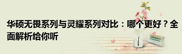 华硕无畏系列与灵耀系列对比：哪个更好？全面解析给你听