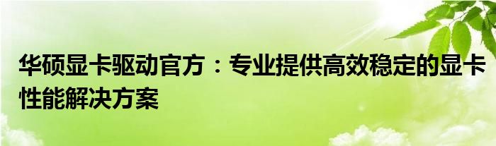 华硕显卡驱动官方：专业提供高效稳定的显卡性能解决方案