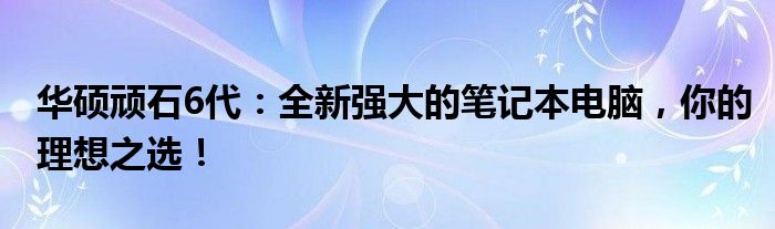 华硕顽石6代：全新强大的笔记本电脑，你的理想之选！