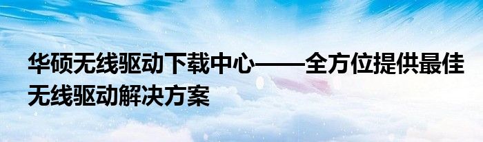 华硕无线驱动下载中心——全方位提供最佳无线驱动解决方案