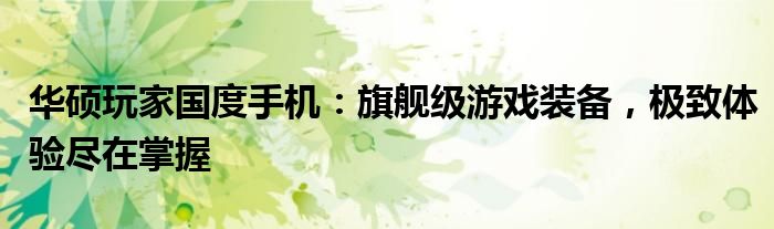 华硕玩家国度手机：旗舰级游戏装备，极致体验尽在掌握