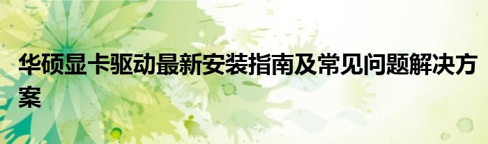华硕显卡驱动最新安装指南及常见问题解决方案
