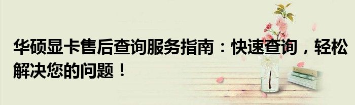华硕显卡售后查询服务指南：快速查询，轻松解决您的问题！