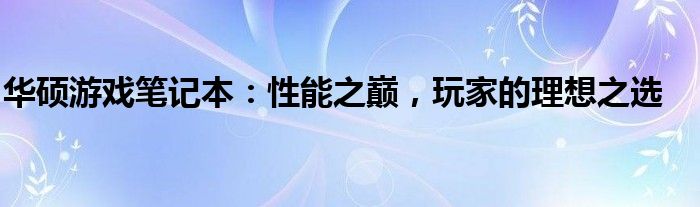华硕游戏笔记本：性能之巅，玩家的理想之选