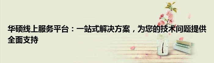 华硕线上服务平台：一站式解决方案，为您的技术问题提供全面支持