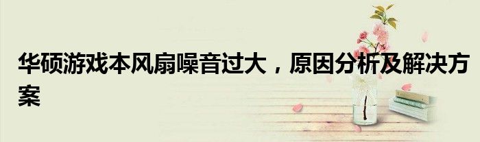 华硕游戏本风扇噪音过大，原因分析及解决方案