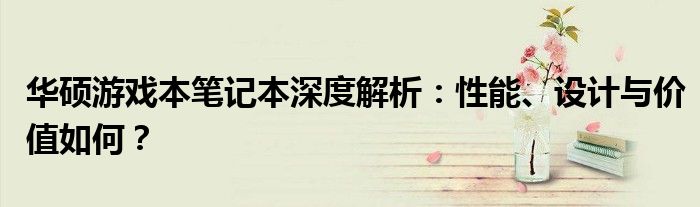 华硕游戏本笔记本深度解析：性能、设计与价值如何？