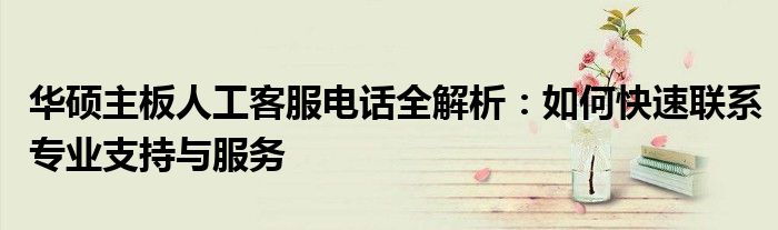 华硕主板人工客服电话全解析：如何快速联系专业支持与服务