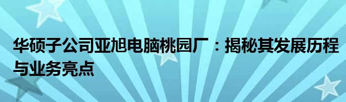 华硕子公司亚旭电脑桃园厂：揭秘其发展历程与业务亮点