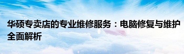 华硕专卖店的专业维修服务：电脑修复与维护全面解析