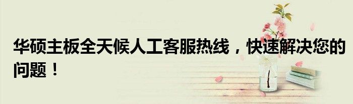 华硕主板全天候人工客服热线，快速解决您的问题！