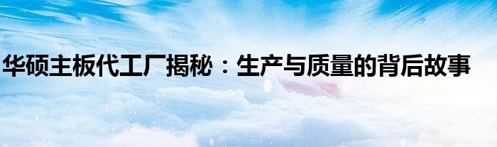 华硕主板代工厂揭秘：生产与质量的背后故事