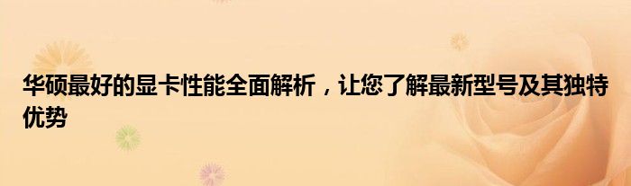 华硕最好的显卡性能全面解析，让您了解最新型号及其独特优势